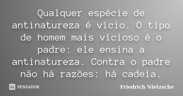 Qualquer espécie de antinatureza é vício. O tipo de homem mais vicioso é o padre: ele ensina a antinatureza. Contra o padre não há razões: há cadeia.... Frase de Friedrich Nietzsche.