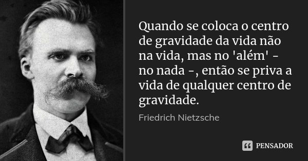 Quando se coloca o centro de gravidade da vida não na vida, mas no 'além' - no nada -, então se priva a vida de qualquer centro de gravidade.... Frase de Friedrich Nietzsche.
