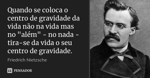 Quando se coloca o centro de gravidade da vida não na vida mas no "além" - no nada - tira-se da vida o seu centro de gravidade.... Frase de Friedrich Nietzsche.