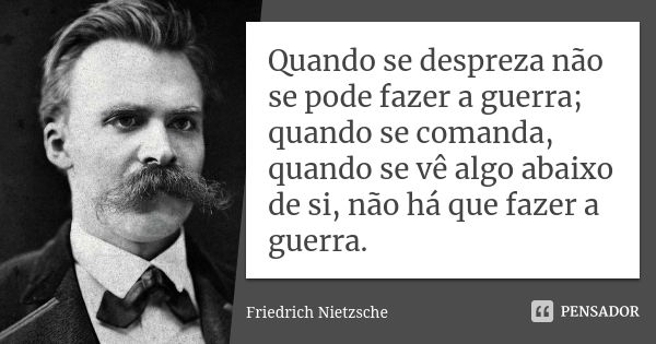 Quando se despreza não se pode fazer a guerra; quando se comanda, quando se vê algo abaixo de si, não há que fazer a guerra.... Frase de Friedrich Nietzsche.