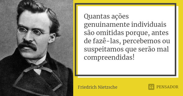 Quantas ações genuinamente individuais são omitidas porque, antes de fazê-las, percebemos ou suspeitamos que serão mal compreendidas!... Frase de Friedrich Nietzsche.