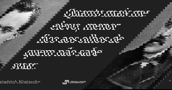 Quanto mais me elevo, menor fico aos olhos de quem não sabe voar.... Frase de Friedrich Nietzsche.