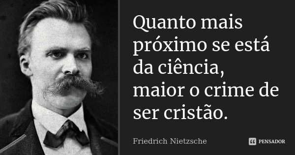 Quanto mais próximo se está da ciência, maior o crime de ser cristão.... Frase de Friedrich Nietzsche.