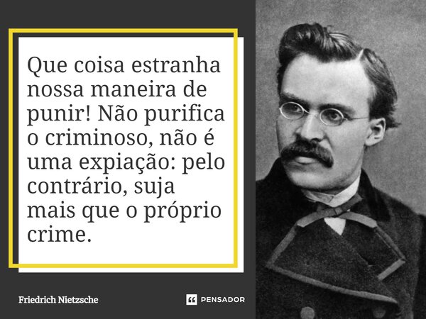 ⁠Que coisa estranha nossa maneira de punir! Não purifica o criminoso, não é uma expiação: pelo contrário, suja mais que o próprio crime.... Frase de Friedrich Nietzsche.