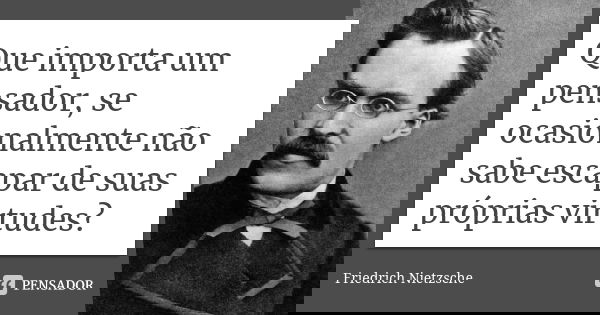 Que importa um pensador, se ocasionalmente não sabe escapar de suas próprias virtudes?... Frase de Friedrich Nietzsche.