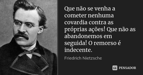 Que não se venha a cometer nenhuma covardia contra as próprias ações! Que não as abandonemos em seguida! O remorso é indecente.... Frase de Friedrich Nietzsche.