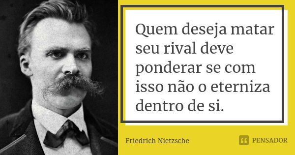 Quem deseja matar seu rival deve ponderar se com isso não o eterniza dentro de si.... Frase de Friedrich Nietzsche.