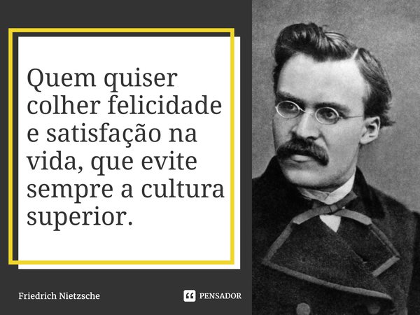 ⁠Quem quiser colher felicidade e satisfação na vida, que evite sempre a cultura superior.... Frase de Friedrich Nietzsche.