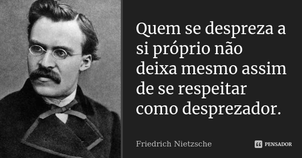 Quem se despreza a si próprio não deixa mesmo assim de se respeitar como desprezador.... Frase de Friedrich Nietzsche.