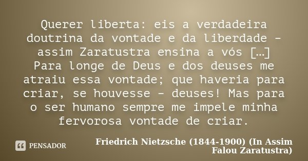 Querer liberta: eis a verdadeira doutrina da vontade e da liberdade – assim Zaratustra ensina a vós […] Para longe de Deus e dos deuses me atraiu essa vontade; ... Frase de Friedrich Nietzsche (1844-1900) (In Assim falou Zaratustra).