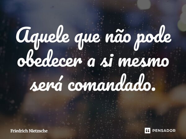 ⁠Aquele que não pode obedecer a si mesmo será comandado.... Frase de Friedrich Nietzsche.