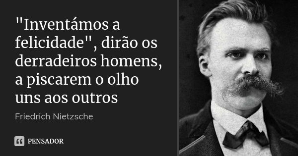 "Inventámos a felicidade", dirão os derradeiros homens, a piscarem o olho uns aos outros... Frase de Friedrich Nietzsche.