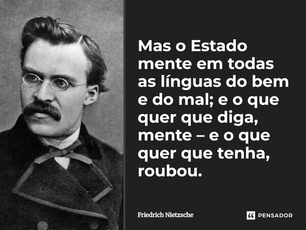 Mas o Estado mente em todas as línguas do bem e do mal; e o que quer que diga, mente – e o que quer que tenha, roubou.... Frase de Friedrich Nietzsche.