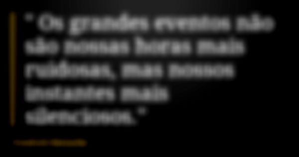 " Os grandes eventos não são nossas horas mais ruidosas, mas nossos instantes mais silenciosos."... Frase de Friedrich Nietzsche.