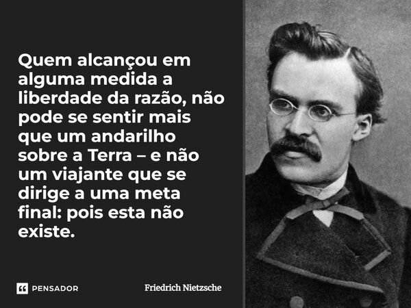 Quem alcançou em alguma medida a liberdade da razão, não pode se sentir mais que um andarilho sobre a Terra – e não um viajante que se dirige a uma meta final: ... Frase de Friedrich Nietzsche.