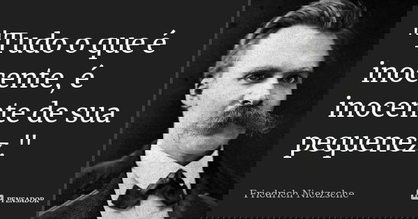 "Tudo o que é inocente, é inocente de sua pequenez."... Frase de Friedrich Nietzsche.