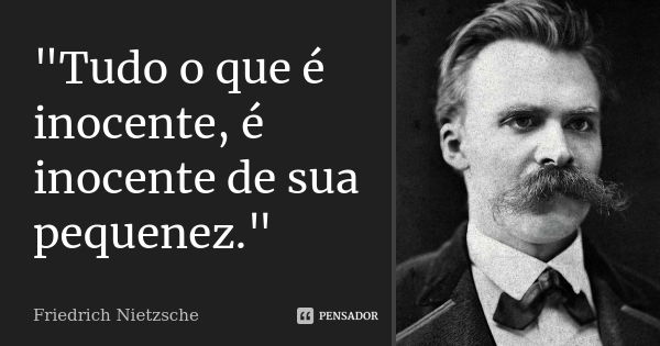 "Tudo o que é inocente, é inocente de sua pequenez."... Frase de Friedrich Nietzsche.