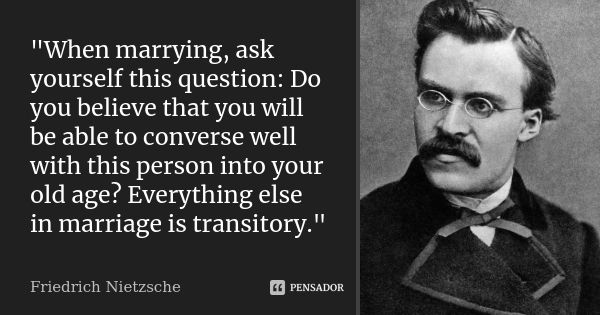 "When marrying, ask yourself this question: Do you believe that you will be able to converse well with this person into your old age? Everything else in ma... Frase de Friedrich Nietzsche.