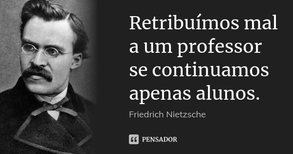 Retribuímos mal a um professor se continuamos apenas alunos.... Frase de Friedrich Nietzsche.