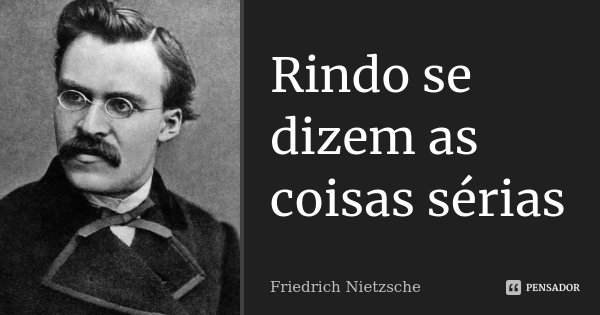 Rindo se dizem as coisas sérias... Frase de Friedrich Nietzsche.