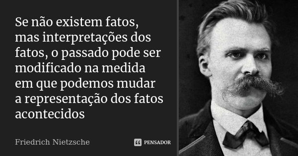 Se não existem fatos, mas interpretações dos fatos, o passado pode ser modificado na medida em que podemos mudar a representação dos fatos acontecidos... Frase de Friedrich Nietzsche.