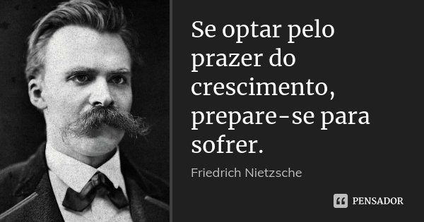 Se optar pelo prazer do crescimento, prepare-se para sofrer.... Frase de Friedrich Nietzsche.