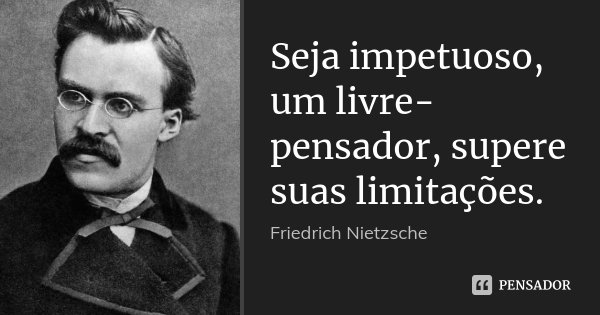 Seja impetuoso, um livre-pensador, supere suas limitações.... Frase de Friedrich Nietzsche.