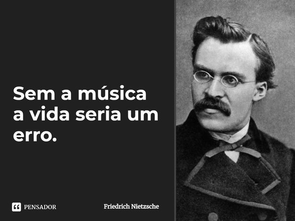 Sem a música a vida seria um erro.... Frase de Friedrich Nietzsche.