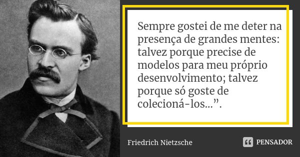 Sempre gostei de me deter na presença de grandes mentes: talvez porque precise de modelos para meu próprio desenvolvimento; talvez porque só goste de colecioná-... Frase de Friedrich Nietzsche..