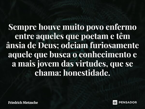 Sempre houve muito povo enfermo entre aqueles que poetam e têm ânsia de Deus; odeiam furiosamente aquele que busca o conhecimento e a mais jovem das virtudes, q... Frase de Friedrich Nietzsche.