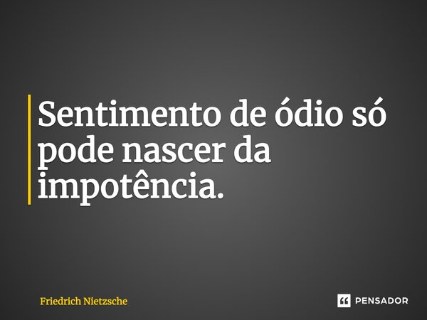 ⁠Sentimento de ódio só pode nascer da impotência.... Frase de Friedrich Nietzsche.