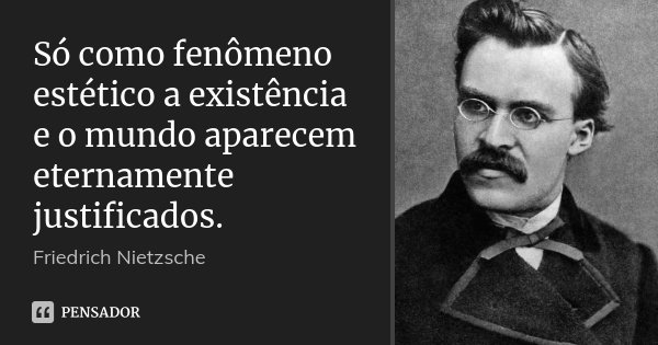 Só como fenômeno estético a existência e o mundo aparecem eternamente justificados.... Frase de Friedrich Nietzsche.