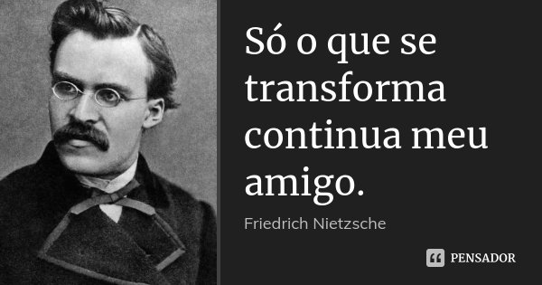 Só o que se transforma continua meu amigo.... Frase de Friedrich Nietzsche.