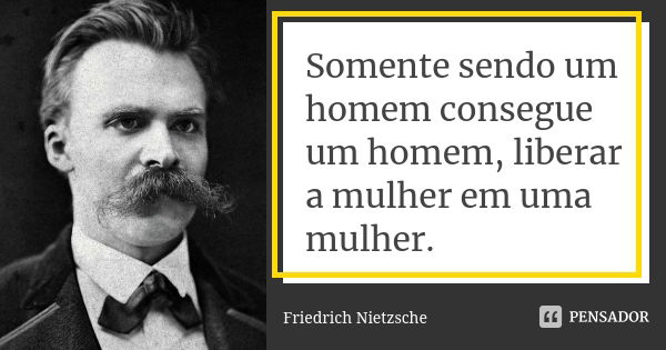 Somente sendo um homem consegue um homem, liberar a mulher em uma mulher.... Frase de Friedrich Nietzsche..