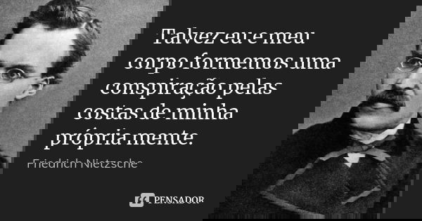 Talvez eu e meu corpo formemos uma conspiração pelas costas de minha própria mente.... Frase de Friedrich Nietzsche.