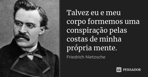 Talvez eu e meu corpo formemos uma conspiração pelas costas de minha própria mente.... Frase de Friedrich Nietzsche.