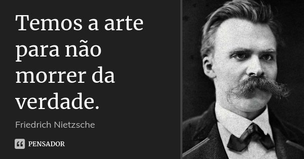 Temos a arte para não morrer da verdade.... Frase de Friedrich Nietzsche.