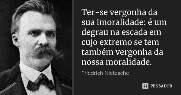 Ter-se vergonha da sua imoralidade: é um degrau na escada em cujo extremo se tem também vergonha da nossa moralidade.... Frase de Friedrich Nietzsche.