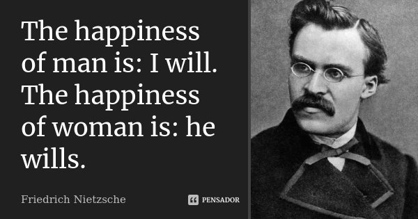 The happiness of man is: I will. The happiness of woman is: he wills.... Frase de Friedrich Nietzsche.