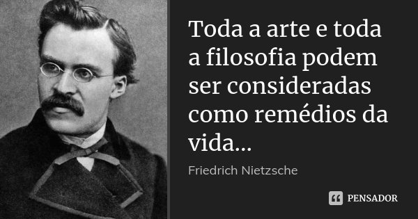 Toda a arte e toda a filosofia podem ser consideradas como remédios da vida...... Frase de friedrich Nietzsche.