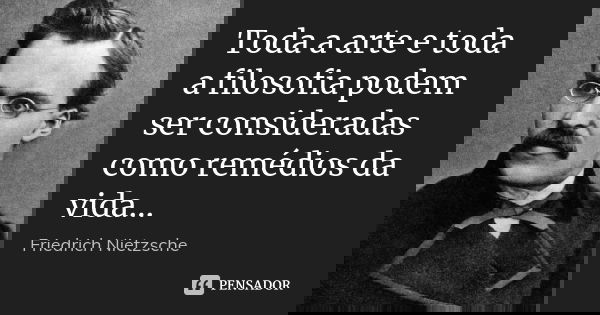 Toda a arte e toda a filosofia podem ser consideradas como remédios da vida...... Frase de friedrich Nietzsche.