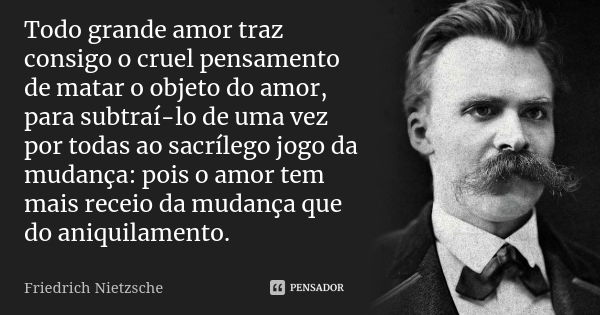 Todo grande amor traz consigo o cruel pensamento de matar o objeto do amor, para subtraí-lo de uma vez por todas ao sacrílego jogo da mudança: pois o amor tem m... Frase de Friedrich Nietzsche.