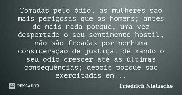 Tomadas pelo ódio, as mulheres são mais perigosas que os homens; antes de mais nada porque, uma vez despertado o seu sentimento hostil, não são freadas por nenh... Frase de Friedrich Nietzsche.