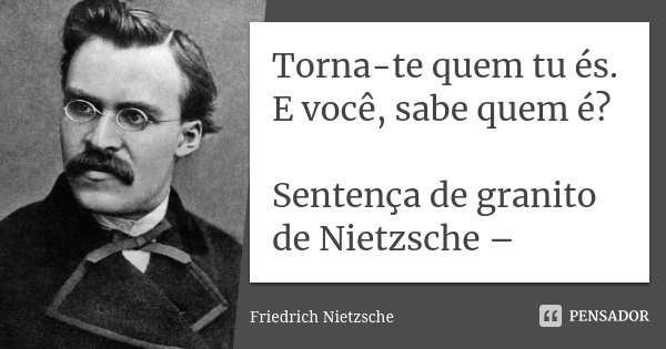 Torna-te quem tu és. E você, sabe quem é? Sentença de granito de Nietzsche –... Frase de Friedrich Nietzsche..