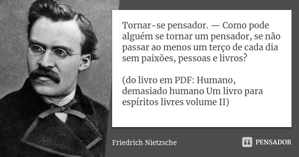 Tornar-se pensador. — Como pode alguém se tornar um pensador, se não passar ao menos um terço de cada dia sem paixões, pessoas e livros? (do livro em PDF: Human... Frase de Friedrich Nietzsche.