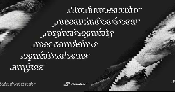 Um bom escritor possui não só o seu próprio espírito, mas também o espírito de seus amigos.... Frase de Friedrich Nietzsche.