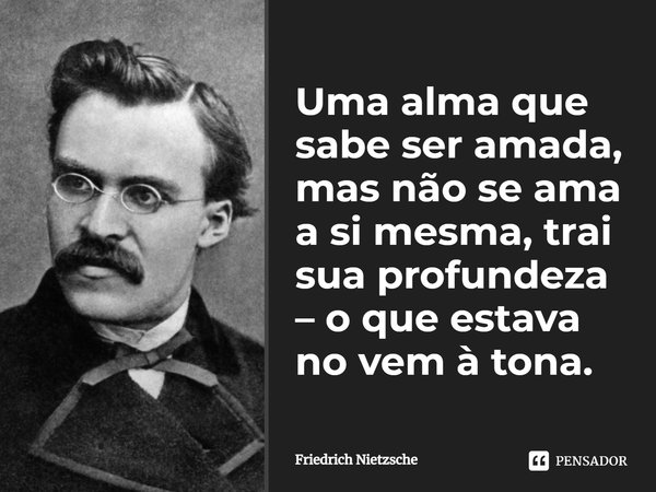 Uma alma que sabe ser amada, mas não se ama a si mesma, trai sua profundeza - o que estava no vem à tona. (Além do Bem e do Mal)... Frase de Friedrich Nietzsche.