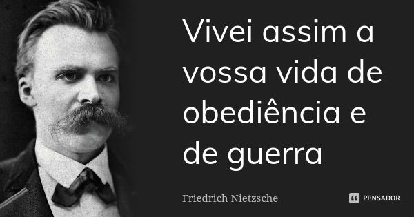 Vivei assim a vossa vida de obediência e de guerra... Frase de Friedrich Nietzsche.