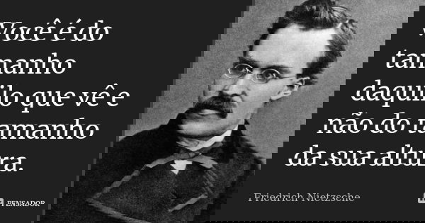 Você é do tamanho daquilo que vê e não do tamanho da sua altura.... Frase de Friedrich Nietzsche..