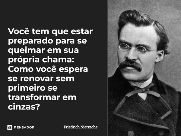 ⁠Você tem que estar preparado para se queimar em sua própria chama: Como você espera se renovar sem primeiro se transformar em cinzas?... Frase de Friedrich Nietzsche.
